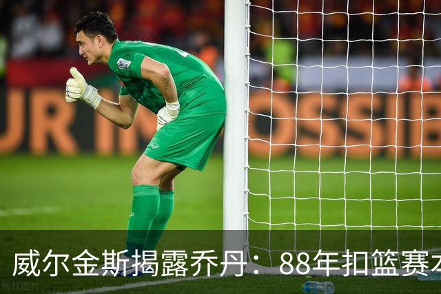 威尔金斯揭露乔丹：88年扣篮赛本该我获胜，奖金至今未付
