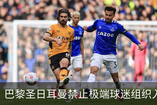 巴黎圣日耳曼禁止极端球迷组织入场及随队出行措施