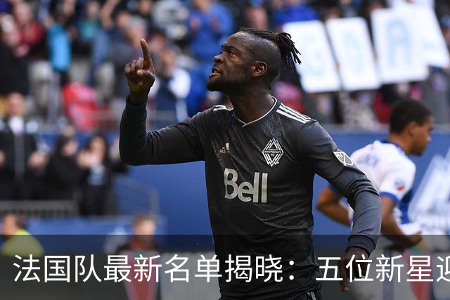 法国队最新名单揭晓：五位新星迎来首次亮相
