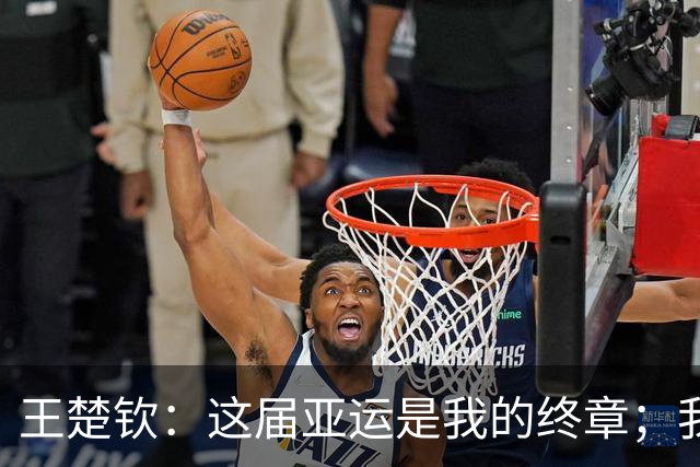 王楚钦：这届亚运是我的终章；我踏上了一条独特的征程