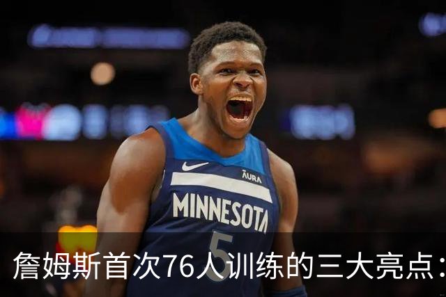 詹姆斯首次76人训练的三大亮点：超越年龄的热情与挑战