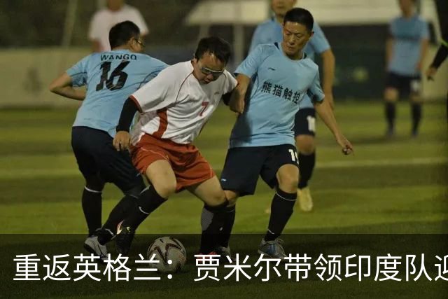 重返英格兰：贾米尔带领印度队迎接强敌挑战